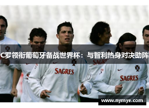 C罗领衔葡萄牙备战世界杯：与智利热身对决助阵